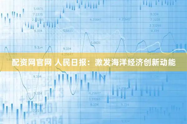 配资网官网 人民日报：激发海洋经济创新动能