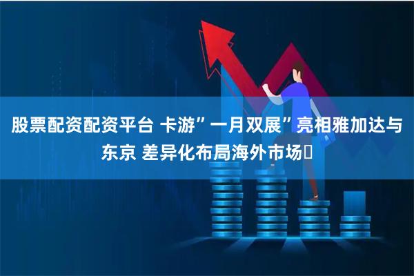 股票配资配资平台 卡游”一月双展”亮相雅加达与东京 差异化布局海外市场‌
