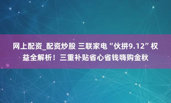 网上配资_配资炒股 三联家电“伙拼9.12”权益全解析！三重补贴省心省钱嗨购金秋