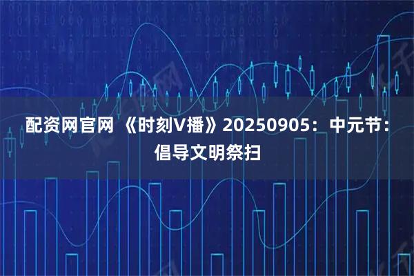 配资网官网 《时刻V播》20250905：中元节：倡导文明祭扫