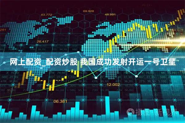 网上配资_配资炒股 我国成功发射开运一号卫星
