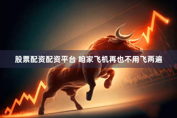 股票配资配资平台 咱家飞机再也不用飞两遍