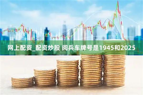 网上配资_配资炒股 阅兵车牌号是1945和2025