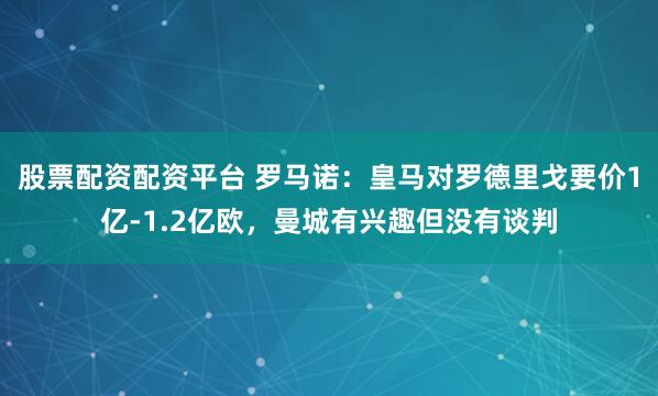 股票配资配资平台 罗马诺：皇马对罗德里戈要价1亿-1.2亿欧，曼城有兴趣但没有谈判