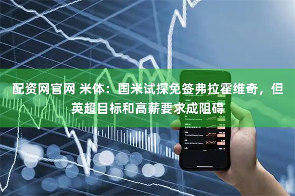 配资网官网 米体：国米试探免签弗拉霍维奇，但英超目标和高薪要求成阻碍