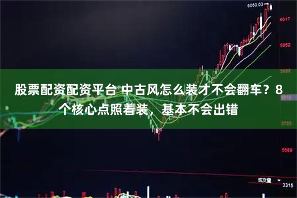 股票配资配资平台 中古风怎么装才不会翻车？8个核心点照着装，基本不会出错