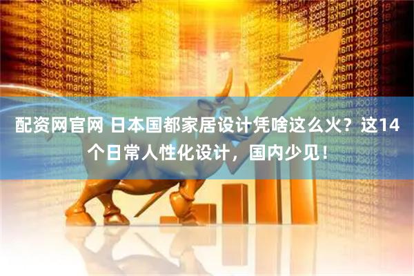 配资网官网 日本国都家居设计凭啥这么火？这14个日常人性化设计，国内少见！