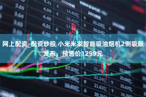 网上配资_配资炒股 小米米家智能吸油烟机2侧吸版发布，预售价1299元