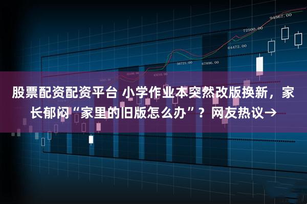 股票配资配资平台 小学作业本突然改版换新，家长郁闷“家里的旧版怎么办”？网友热议→