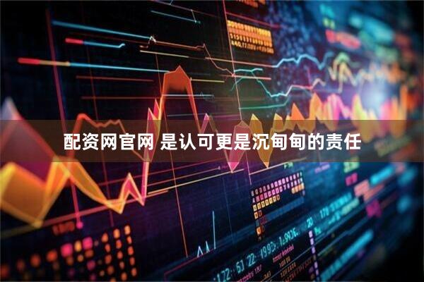 配资网官网 是认可更是沉甸甸的责任