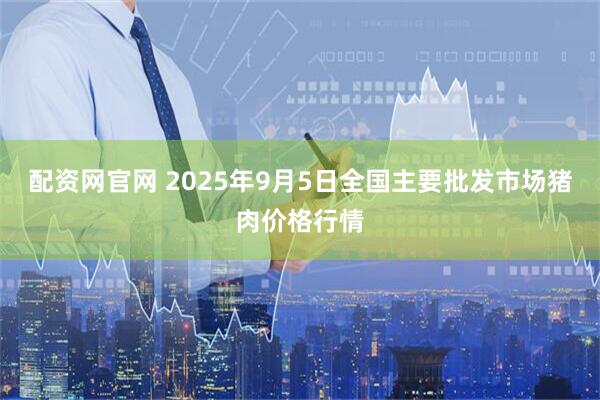 配资网官网 2025年9月5日全国主要批发市场猪肉价格行情
