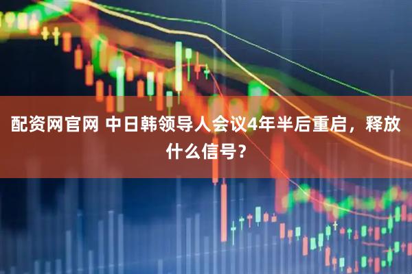 配资网官网 中日韩领导人会议4年半后重启，释放什么信号？