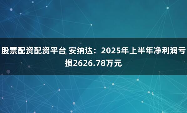 股票配资配资平台 安纳达：2025年上半年净利润亏损2626.78万元