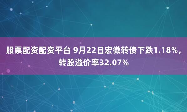 股票配资配资平台 9月22日宏微转债下跌1.18%，转股溢价率32.07%