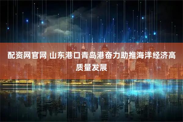 配资网官网 山东港口青岛港奋力助推海洋经济高质量发展