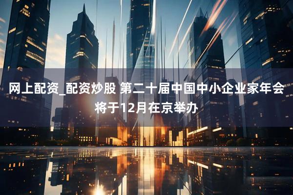 网上配资_配资炒股 第二十届中国中小企业家年会将于12月在京举办