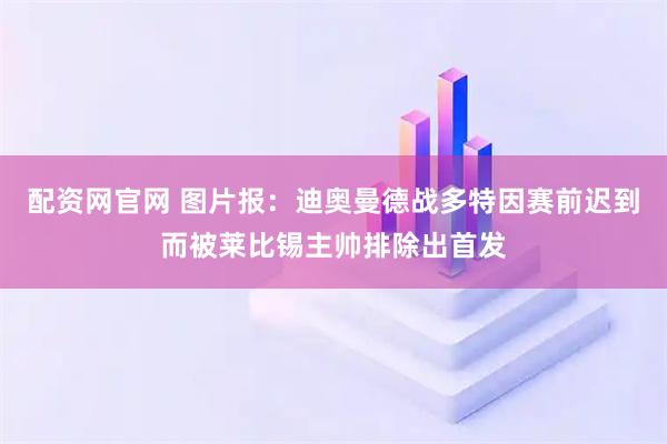 配资网官网 图片报：迪奥曼德战多特因赛前迟到而被莱比锡主帅排除出首发