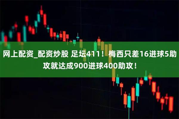 网上配资_配资炒股 足坛411！梅西只差16进球5助攻就达成900进球400助攻！