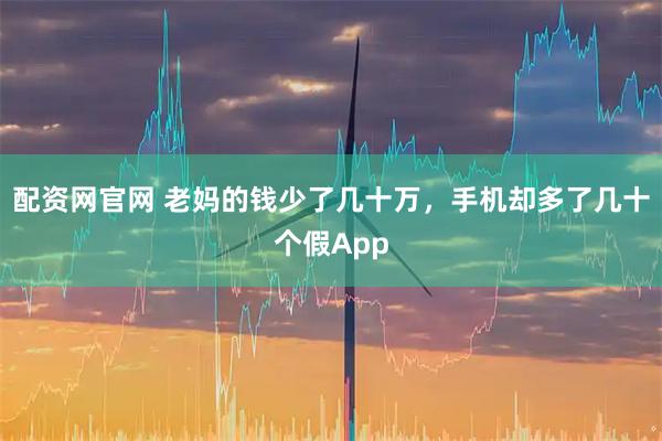 配资网官网 老妈的钱少了几十万，手机却多了几十个假App