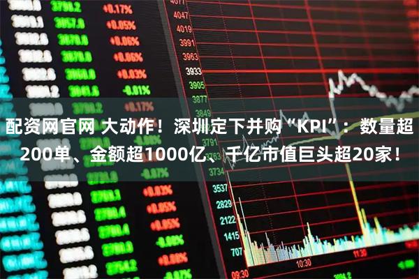 配资网官网 大动作！深圳定下并购“KPI”：数量超200单、金额超1000亿、千亿市值巨头超20家！