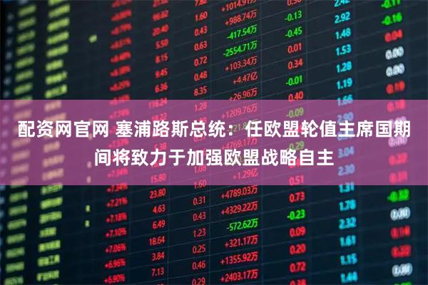 配资网官网 塞浦路斯总统：任欧盟轮值主席国期间将致力于加强欧盟战略自主