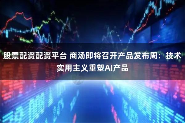 股票配资配资平台 商汤即将召开产品发布周：技术实用主义重塑AI产品