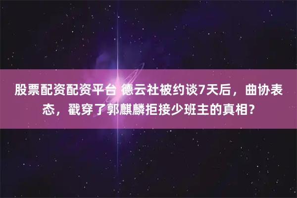 股票配资配资平台 德云社被约谈7天后，曲协表态，戳穿了郭麒麟拒接少班主的真相？