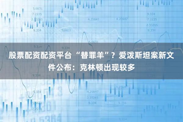 股票配资配资平台 “替罪羊”？爱泼斯坦案新文件公布：克林顿出现较多