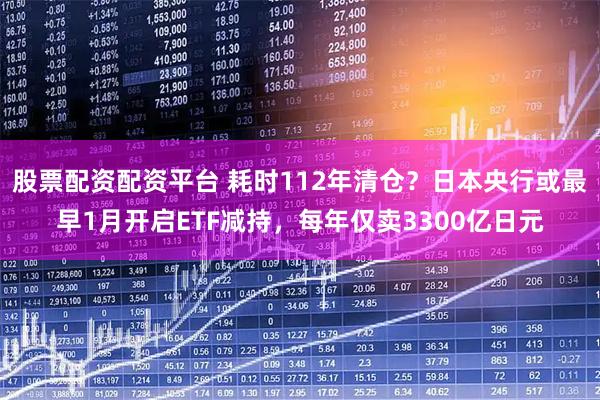 股票配资配资平台 耗时112年清仓？日本央行或最早1月开启ETF减持，每年仅卖3300亿日元