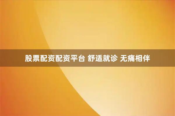 股票配资配资平台 舒适就诊 无痛相伴