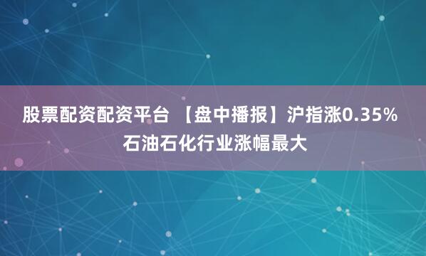 股票配资配资平台 【盘中播报】沪指涨0.35% 石油石化行业涨幅最大