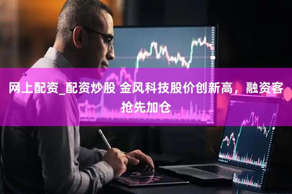 网上配资_配资炒股 金风科技股价创新高，融资客抢先加仓