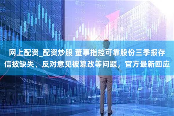 网上配资_配资炒股 董事指控可靠股份三季报存信披缺失、反对意见被篡改等问题，官方最新回应