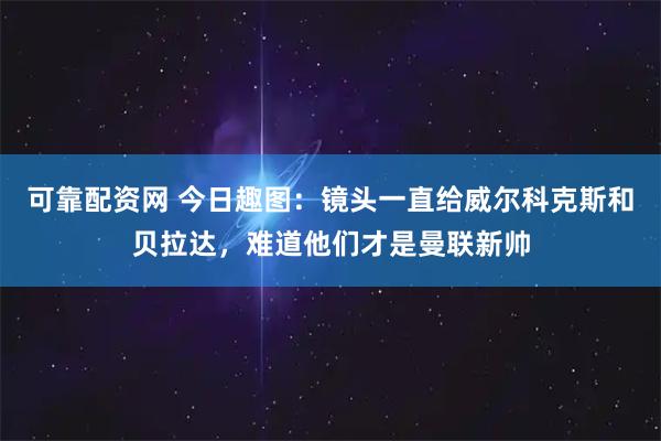 可靠配资网 今日趣图：镜头一直给威尔科克斯和贝拉达，难道他们才是曼联新帅