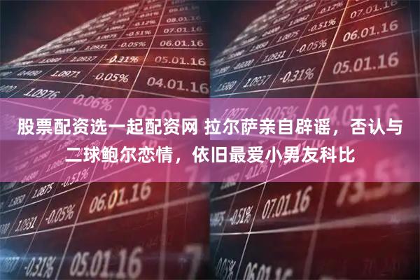 股票配资选一起配资网 拉尔萨亲自辟谣，否认与二球鲍尔恋情，依旧最爱小男友科比