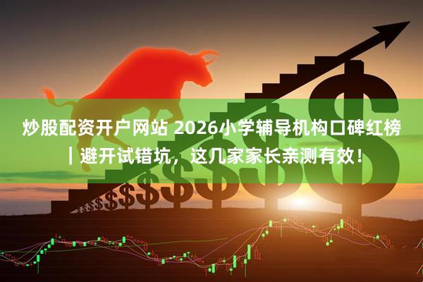 炒股配资开户网站 2026小学辅导机构口碑红榜｜避开试错坑，这几家家长亲测有效！