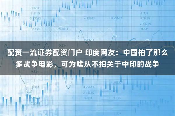 配资一流证券配资门户 印度网友：中国拍了那么多战争电影，可为啥从不拍关于中印的战争