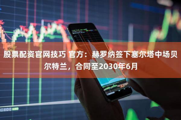 股票配资官网技巧 官方：赫罗纳签下塞尔塔中场贝尔特兰，合同至2030年6月