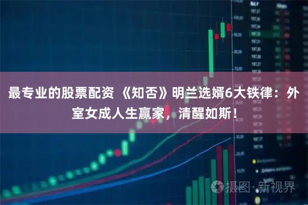 最专业的股票配资 《知否》明兰选婿6大铁律：外室女成人生赢家，清醒如斯！