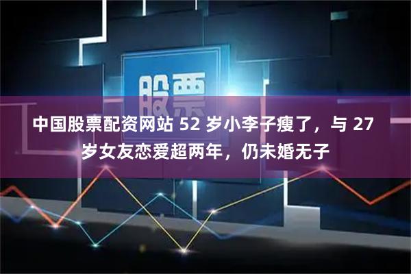 中国股票配资网站 52 岁小李子瘦了，与 27 岁女友恋爱超两年，仍未婚无子