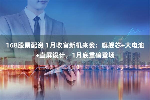 168股票配资 1月收官新机来袭：旗舰芯+大电池+直屏设计，1月底重磅登场