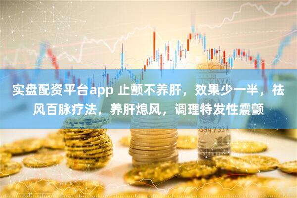 实盘配资平台app 止颤不养肝，效果少一半，祛风百脉疗法，养肝熄风，调理特发性震颤