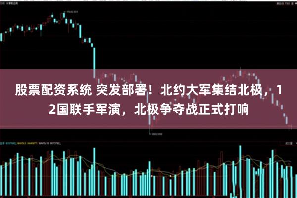 股票配资系统 突发部署!北约大军集结北极,12国联手军演,北极争夺战正式打响