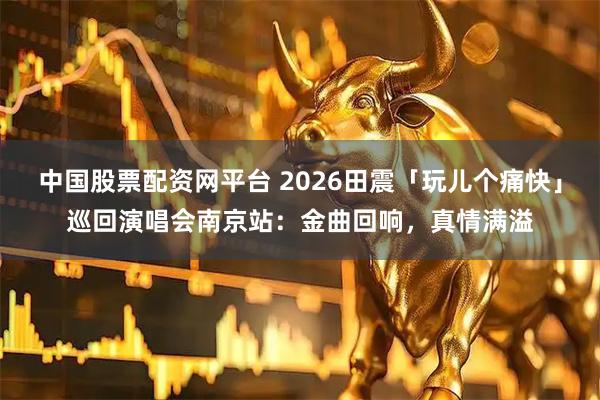 中国股票配资网平台 2026田震「玩儿个痛快」巡回演唱会南京站：金曲回响，真情满溢