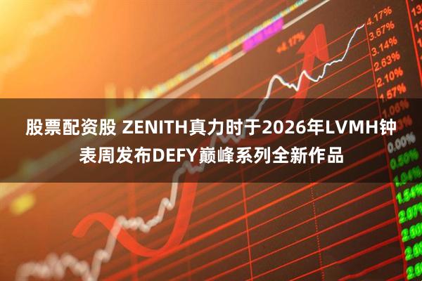 股票配资股 ZENITH真力时于2026年LVMH钟表周发布DEFY巅峰系列全新作品