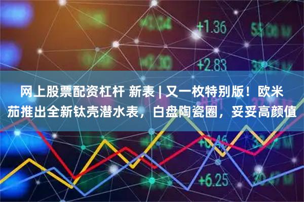 网上股票配资杠杆 新表 | 又一枚特别版！欧米茄推出全新钛壳潜水表，白盘陶瓷圈，妥妥高颜值