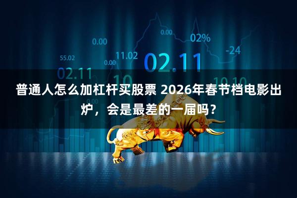 普通人怎么加杠杆买股票 2026年春节档电影出炉,会是最差的一届吗?