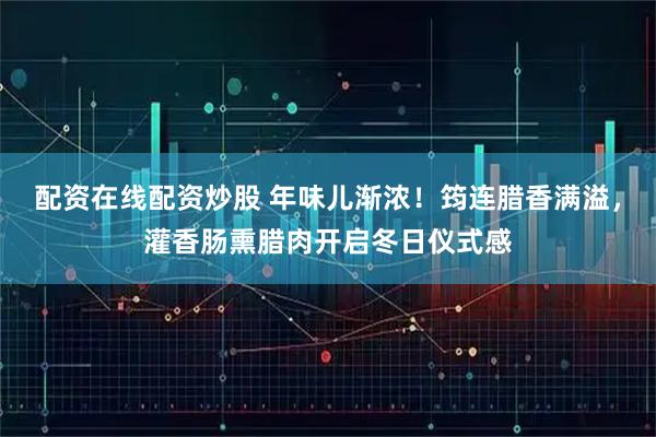 配资在线配资炒股 年味儿渐浓！筠连腊香满溢，灌香肠熏腊肉开启冬日仪式感