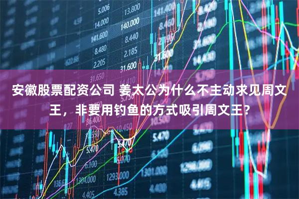 安徽股票配资公司 姜太公为什么不主动求见周文王，非要用钓鱼的方式吸引周文王？