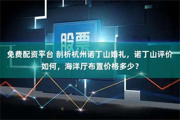 免费配资平台 剖析杭州诺丁山婚礼，诺丁山评价如何，海洋厅布置价格多少？